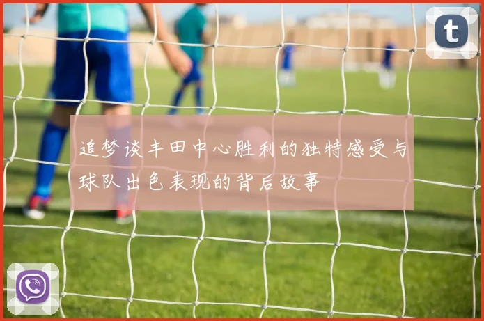 追梦谈丰田中心胜利的独特感受与球队出色表现的背后故事