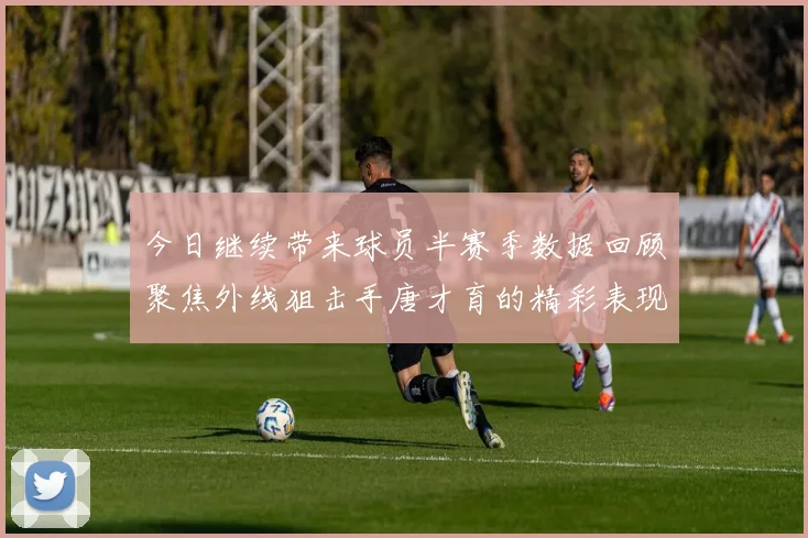 今日继续带来球员半赛季数据回顾聚焦外线狙击手唐才育的精彩表现与成长