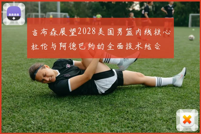 吉布森展望2028美国男篮内线核心杜伦与阿德巴约的全面技术结合