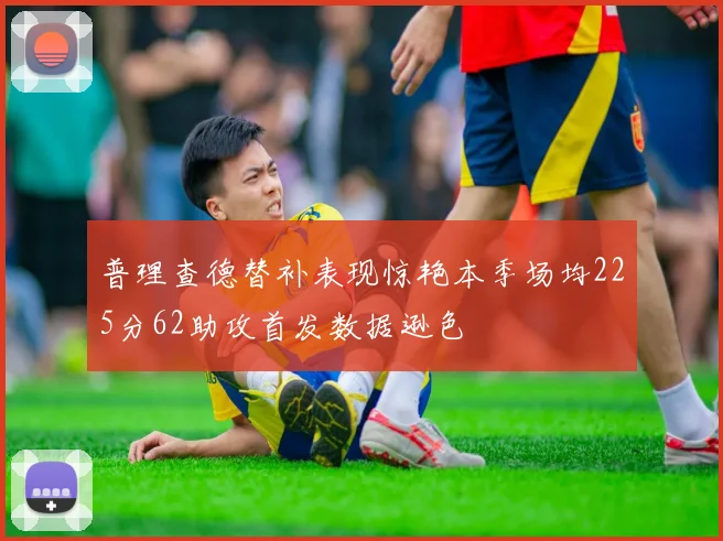 普理查德替补表现惊艳本季场均225分62助攻首发数据逊色