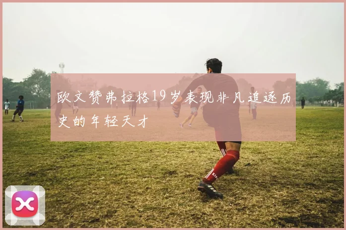 欧文赞弗拉格19岁表现非凡追逐历史的年轻天才