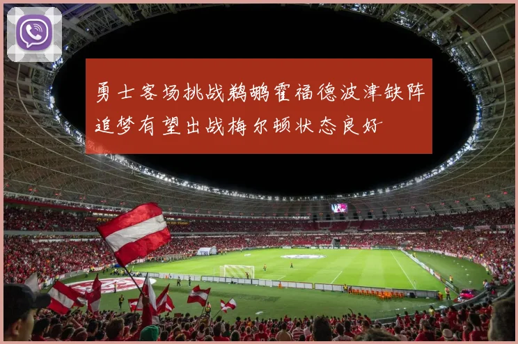 勇士客场挑战鹈鹕霍福德波津缺阵追梦有望出战梅尔顿状态良好