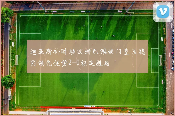 迪亚斯补时助攻姆巴佩破门皇马稳固领先优势2-0锁定胜局