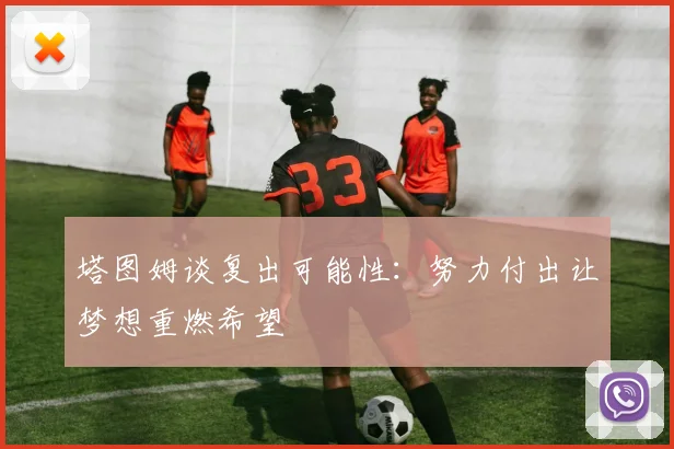 塔图姆谈复出可能性：努力付出让梦想重燃希望