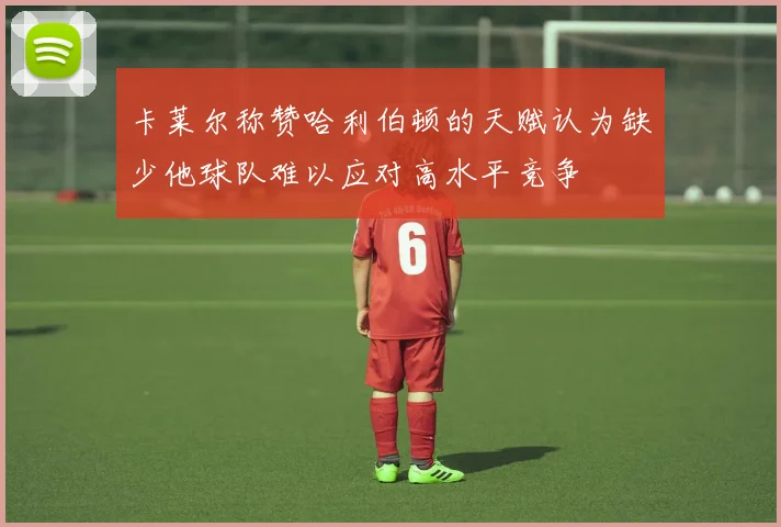卡莱尔称赞哈利伯顿的天赋认为缺少他球队难以应对高水平竞争