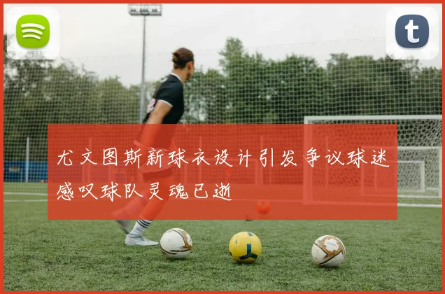 尤文图斯新球衣设计引发争议球迷感叹球队灵魂已逝