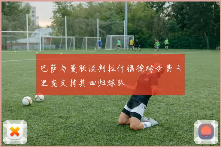 巴萨与曼联谈判拉什福德转会费卡里克支持其回归球队
