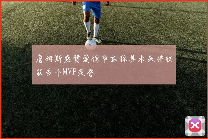 詹姆斯盛赞爱德华兹称其未来将收获多个MVP荣誉