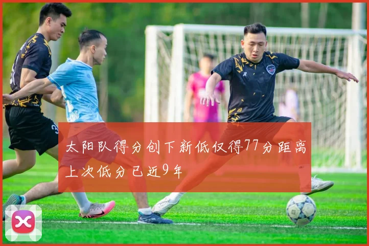 太阳队得分创下新低仅得77分距离上次低分已近9年