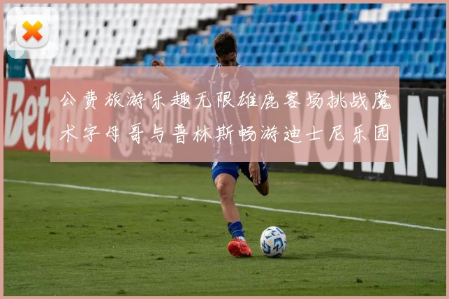 公费旅游乐趣无限雄鹿客场挑战魔术字母哥与普林斯畅游迪士尼乐园