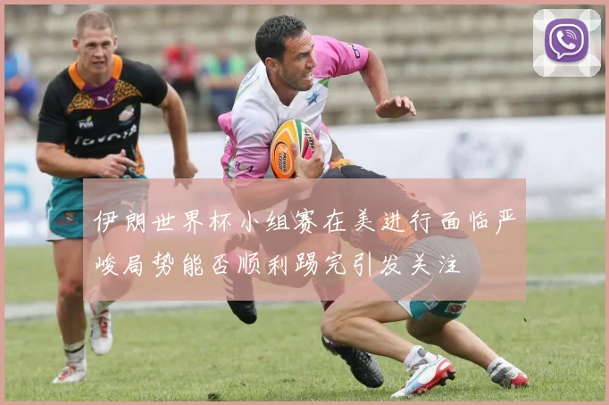 伊朗世界杯小组赛在美进行面临严峻局势能否顺利踢完引发关注
