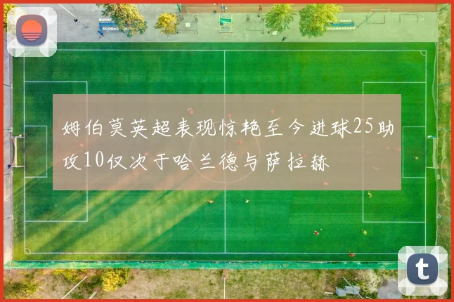 姆伯莫英超表现惊艳至今进球25助攻10仅次于哈兰德与萨拉赫