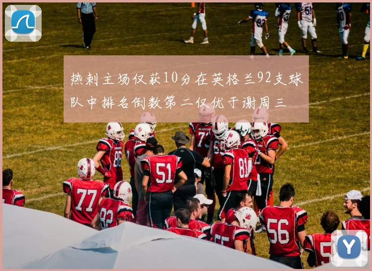 热刺主场仅获10分在英格兰92支球队中排名倒数第二仅优于谢周三